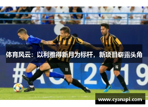 体育风云：以利雅得新月为标杆，新项目崭露头角