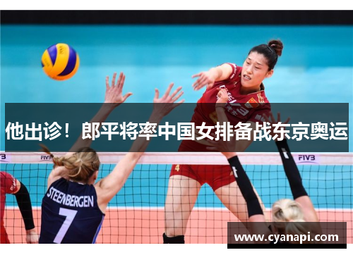 他出诊！郎平将率中国女排备战东京奥运